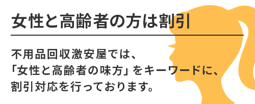 女性と高齢者の方は割引。不用品回収激安屋では、「女性と高齢者の味方」をキーワードに、割引対応を行っております。